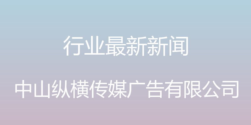 行业最新新闻 - 中山纵横传媒广告有限公司